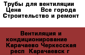 Трубы для вентиляции › Цена ­ 473 - Все города Строительство и ремонт » Вентиляция и кондиционирование   . Карачаево-Черкесская респ.,Карачаевск г.